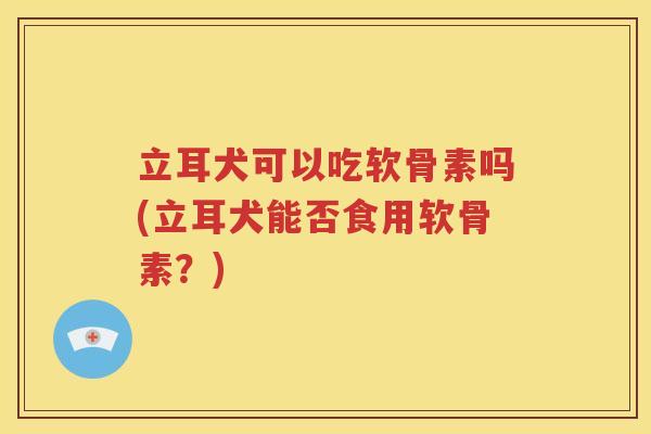 立耳犬可以吃软骨素吗(立耳犬能否食用软骨素?) 立耳犬可以吃软骨素吗(立耳犬能否食用软骨素?)