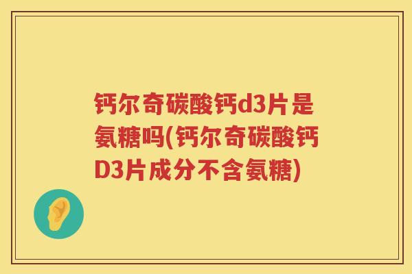 钙尔奇碳酸钙d3片是氨糖吗(钙尔奇碳酸钙D3片成分不含氨糖) 钙尔奇碳酸钙d3片是氨糖吗(钙尔奇碳酸钙D3片成分不含氨糖)