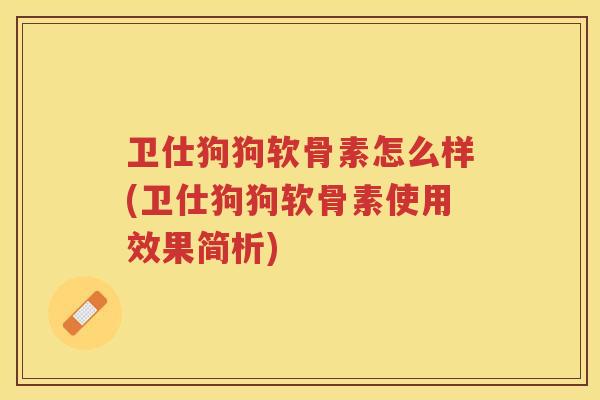 卫仕狗狗软骨素怎么样(卫仕狗狗软骨素使用效果简析) 卫仕狗狗软骨素怎么样(卫仕狗狗软骨素使用效果简析)