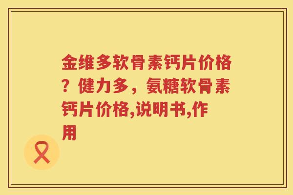 金维多软骨素钙片价格？健力多，氨糖软骨素钙片价格,说明书,作用