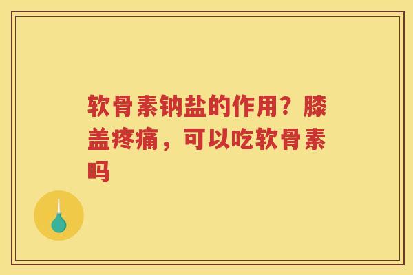 软骨素钠盐的作用?膝盖,可以吃软骨素吗 软骨素钠盐的作用?膝盖,可以吃软骨素吗