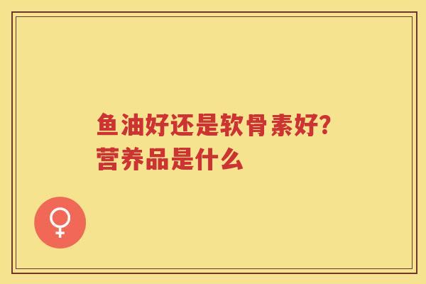 鱼油好还是软骨素好?营养品是什么 鱼油好还是软骨素好?营养品是什么