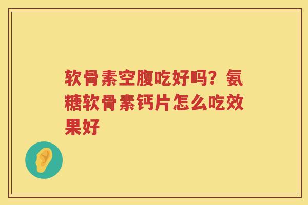 软骨素空腹吃好吗?氨糖软骨素钙片怎么吃效果好 软骨素空腹吃好吗?氨糖软骨素钙片怎么吃效果好