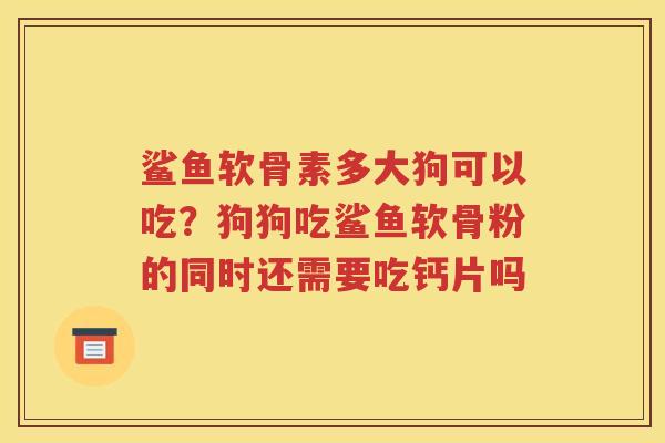 鲨鱼软骨素多大狗可以吃?狗狗吃鲨鱼软骨粉的同时还需要吃钙片吗 鲨鱼软骨素多大狗可以吃?狗狗吃鲨鱼软骨粉的同时还需要吃钙片吗