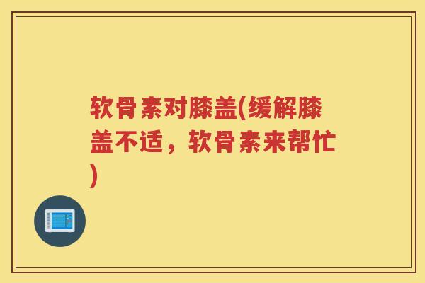 软骨素对膝盖(缓解膝盖不适,软骨素来帮忙) 软骨素对膝盖(缓解膝盖不适,软骨素来帮忙)