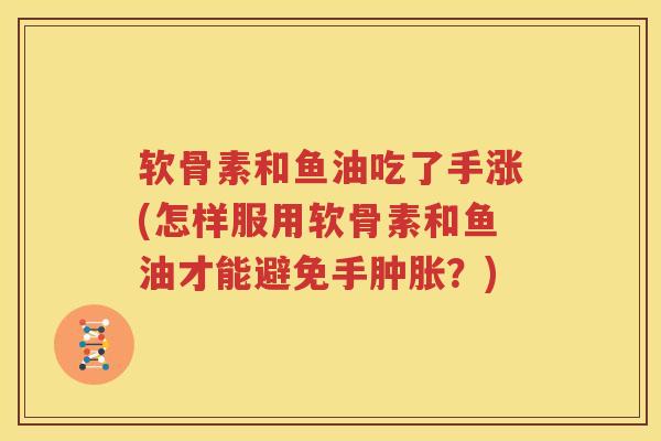软骨素和鱼油吃了手涨(怎样服用软骨素和鱼油才能避免手？)