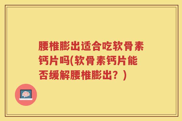 腰椎膨出适合吃软骨素钙片吗(软骨素钙片能否缓解腰椎膨出?) 腰椎膨出适合吃软骨素钙片吗(软骨素钙片能否缓解腰椎膨出?)