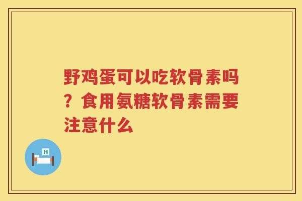 野鸡蛋可以吃软骨素吗?食用氨糖软骨素需要注意什么 野鸡蛋可以吃软骨素吗?食用氨糖软骨素需要注意什么