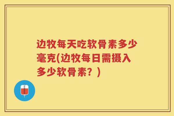 边牧每天吃软骨素多少毫克(边牧每日需摄入多少软骨素?) 边牧每天吃软骨素多少毫克(边牧每日需摄入多少软骨素?)