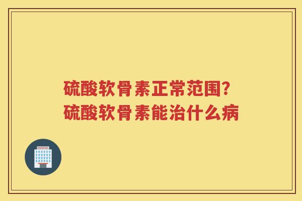 硫酸软骨素正常范围?硫酸软骨素能什么 硫酸软骨素正常范围?硫酸软骨素能什么