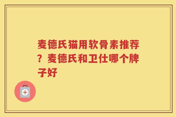 麦德氏猫用软骨素推荐？麦德氏和卫仕哪个牌子好