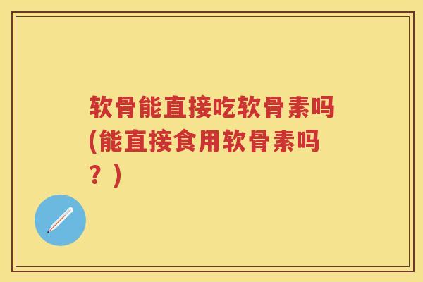 软骨能直接吃软骨素吗(能直接食用软骨素吗？)