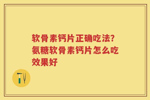 软骨素钙片正确吃法?氨糖软骨素钙片怎么吃效果好 软骨素钙片正确吃法?氨糖软骨素钙片怎么吃效果好