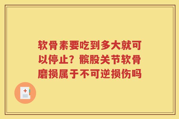 软骨素要吃到多大就可以停止?髌股关节软骨磨损属于不可逆损伤吗 软骨素要吃到多大就可以停止?髌股关节软骨磨损属于不可逆损伤吗