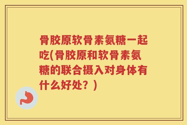 骨胶原软骨素氨糖一起吃(骨胶原和软骨素氨糖的联合摄入对身体有什么好处?) 骨胶原软骨素氨糖一起吃(骨胶原和软骨素氨糖的联合摄入对身体有什么好处?)