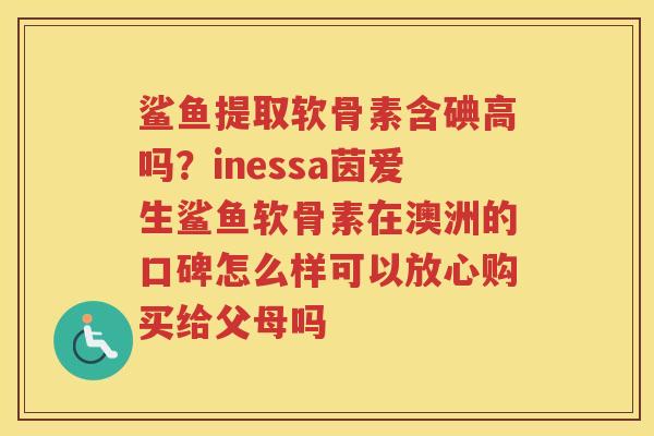 鲨鱼提取软骨素含碘高吗？inessa茵爱生鲨鱼软骨素在澳洲的口碑怎么样可以放心购买给父母吗
