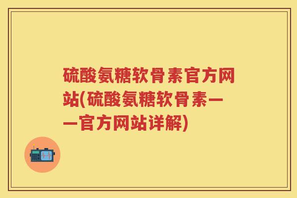 硫酸氨糖软骨素官方网站(硫酸氨糖软骨素——官方网站详解) 硫酸氨糖软骨素官方网站(硫酸氨糖软骨素——官方网站详解)