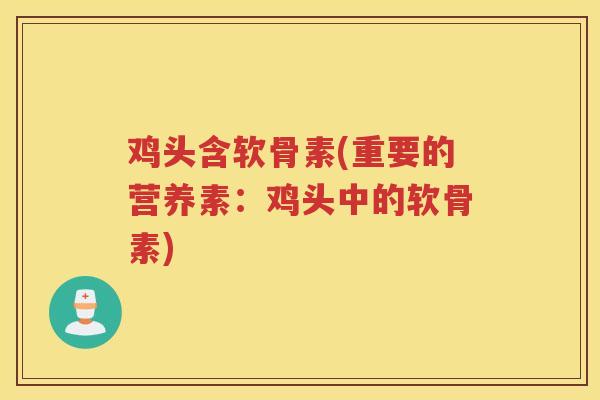 鸡头含软骨素(重要的营养素:鸡头中的软骨素) 鸡头含软骨素(重要的营养素:鸡头中的软骨素)