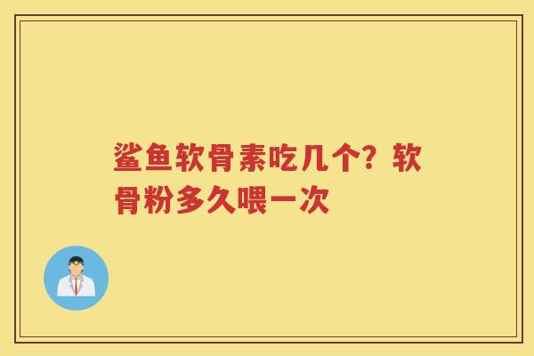 鲨鱼软骨素吃几个？软骨粉多久喂一次