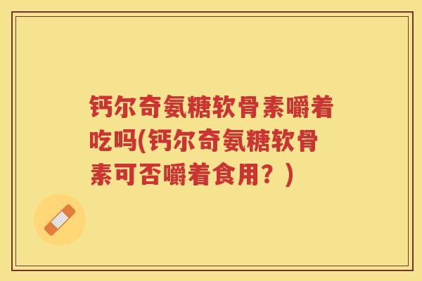 钙尔奇氨糖软骨素嚼着吃吗(钙尔奇氨糖软骨素可否嚼着食用?) 钙尔奇氨糖软骨素嚼着吃吗(钙尔奇氨糖软骨素可否嚼着食用?)