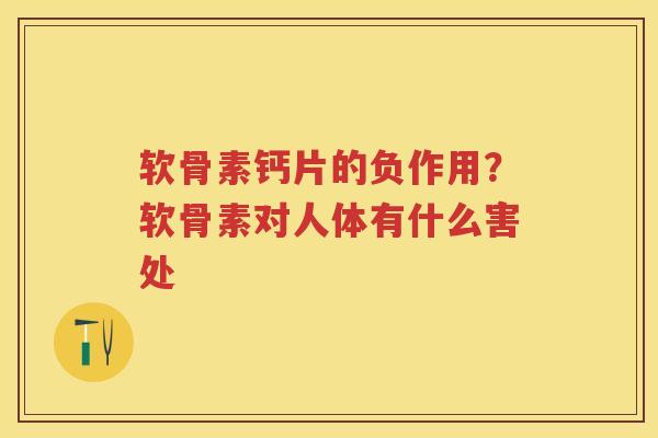软骨素钙片的负作用?软骨素对人体有什么害处 软骨素钙片的负作用?软骨素对人体有什么害处