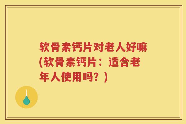 软骨素钙片对老人好嘛(软骨素钙片:适合老年人使用吗?) 软骨素钙片对老人好嘛(软骨素钙片:适合老年人使用吗?)
