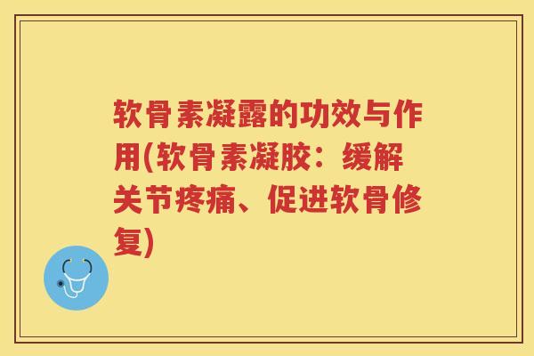 软骨素凝露的功效与作用(软骨素凝胶：缓解关节、促进软骨修复)