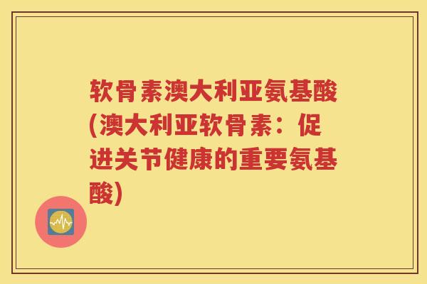 软骨素澳大利亚氨基酸(澳大利亚软骨素:促进关节健康的重要氨基酸) 软骨素澳大利亚氨基酸(澳大利亚软骨素:促进关节健康的重要氨基酸)