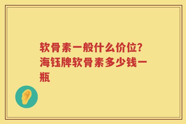 软骨素一般什么价位?海钰牌软骨素多少钱一瓶 软骨素一般什么价位?海钰牌软骨素多少钱一瓶