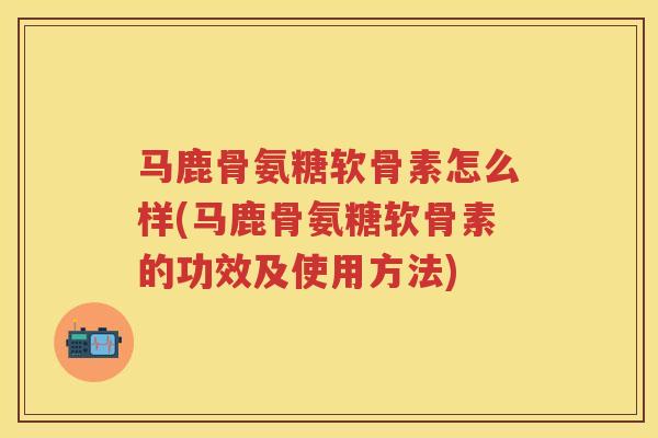 马鹿骨氨糖软骨素怎么样(马鹿骨氨糖软骨素的功效及使用方法) 马鹿骨氨糖软骨素怎么样(马鹿骨氨糖软骨素的功效及使用方法)