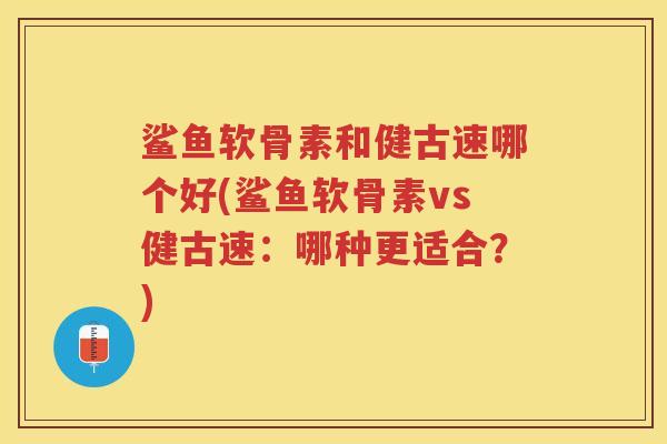 鲨鱼软骨素和健古速哪个好(鲨鱼软骨素vs健古速:哪种更适合?) 鲨鱼软骨素和健古速哪个好(鲨鱼软骨素vs健古速:哪种更适合?)