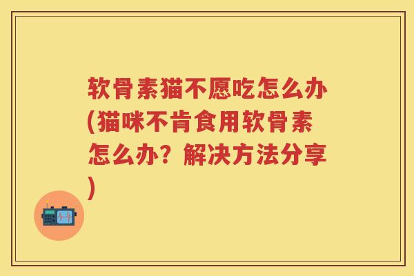 软骨素猫不愿吃怎么办(猫咪不肯食用软骨素怎么办？解决方法分享)