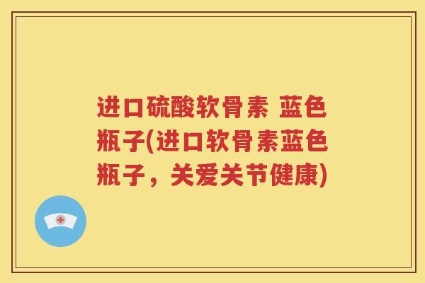 进口硫酸软骨素 蓝色瓶子(进口软骨素蓝色瓶子，关爱关节健康)