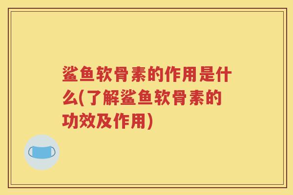 鲨鱼软骨素的作用是什么(了解鲨鱼软骨素的功效及作用) 鲨鱼软骨素的作用是什么(了解鲨鱼软骨素的功效及作用)