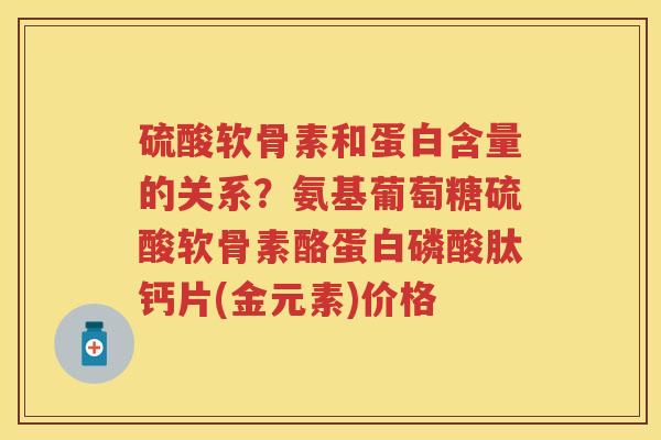 硫酸软骨素和蛋白含量的关系？氨基葡萄糖硫酸软骨素酪蛋白磷酸肽钙片(金元素)价格