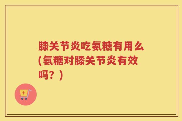 膝吃氨糖有用么(氨糖对膝有效吗?) 膝吃氨糖有用么(氨糖对膝有效吗?)