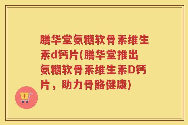 膳华堂氨糖软骨素维生素d钙片(膳华堂推出氨糖软骨素维生素D钙片,助力骨骼健康) 膳华堂氨糖软骨素维生素d钙片(膳华堂推出氨糖软骨素维生素D钙片,助力骨骼健康)