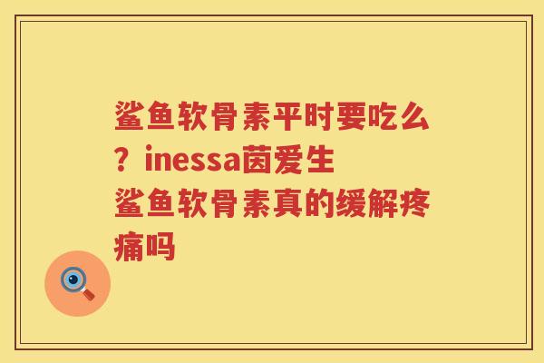 鲨鱼软骨素平时要吃么?inessa茵爱生鲨鱼软骨素真的缓解吗 鲨鱼软骨素平时要吃么?inessa茵爱生鲨鱼软骨素真的缓解吗
