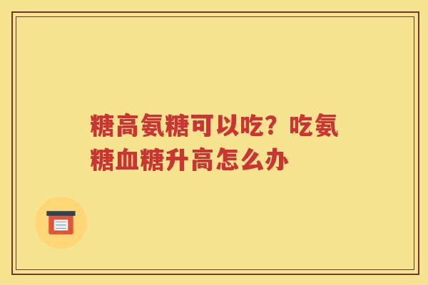 糖高氨糖可以吃？吃氨糖升高怎么办