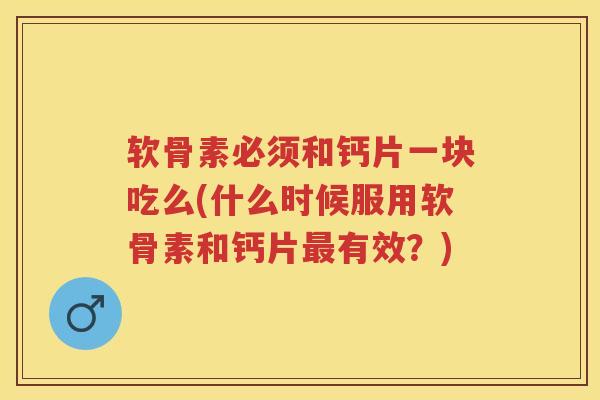 软骨素必须和钙片一块吃么(什么时候服用软骨素和钙片有效?) 软骨素必须和钙片一块吃么(什么时候服用软骨素和钙片有效?)