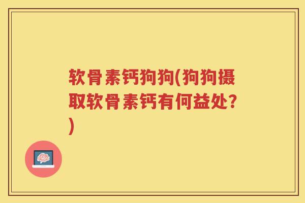 软骨素钙狗狗(狗狗摄取软骨素钙有何益处?) 软骨素钙狗狗(狗狗摄取软骨素钙有何益处?)