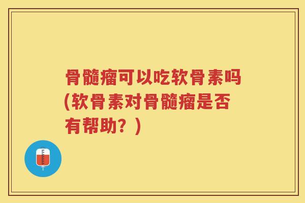 骨髓瘤可以吃软骨素吗(软骨素对骨髓瘤是否有帮助?) 骨髓瘤可以吃软骨素吗(软骨素对骨髓瘤是否有帮助?)