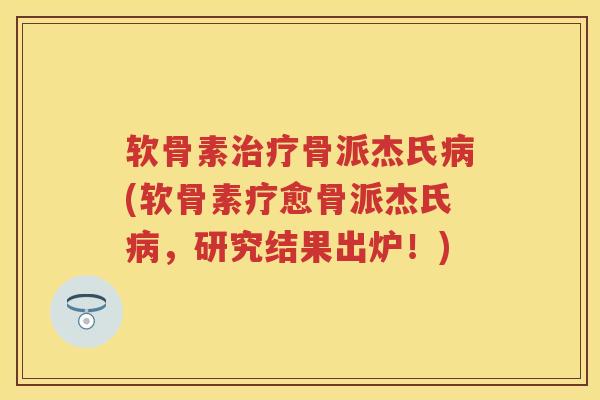 软骨素骨派杰氏(软骨素疗愈骨派杰氏,研究结果出炉!) 软骨素骨派杰氏(软骨素疗愈骨派杰氏,研究结果出炉!)