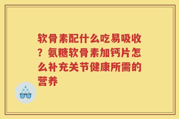 软骨素配什么吃易吸收?氨糖软骨素加钙片怎么补充关节健康所需的营养 软骨素配什么吃易吸收?氨糖软骨素加钙片怎么补充关节健康所需的营养
