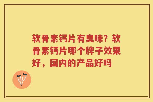 软骨素钙片有臭味?软骨素钙片哪个牌子效果好,国内的产品好吗 软骨素钙片有臭味?软骨素钙片哪个牌子效果好,国内的产品好吗