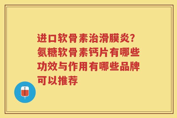 进口软骨素？氨糖软骨素钙片有哪些功效与作用有哪些品牌可以推荐