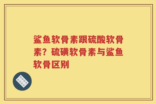 鲨鱼软骨素跟硫酸软骨素?硫磺软骨素与鲨鱼软骨区别 鲨鱼软骨素跟硫酸软骨素?硫磺软骨素与鲨鱼软骨区别