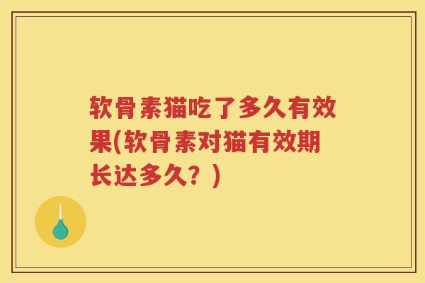 软骨素猫吃了多久有效果(软骨素对猫有效期长达多久?) 软骨素猫吃了多久有效果(软骨素对猫有效期长达多久?)