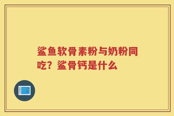 鲨鱼软骨素粉与奶粉同吃?鲨骨钙是什么 鲨鱼软骨素粉与奶粉同吃?鲨骨钙是什么