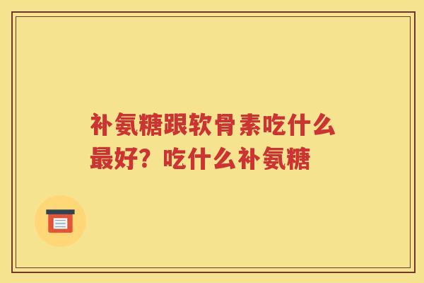 补氨糖跟软骨素吃什么好?吃什么补氨糖 补氨糖跟软骨素吃什么好?吃什么补氨糖